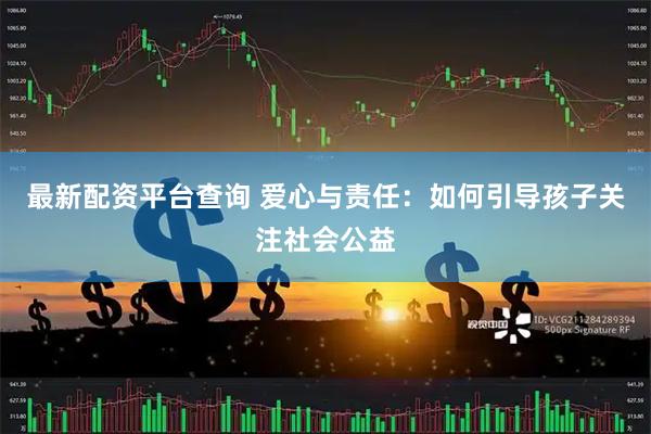 最新配资平台查询 爱心与责任：如何引导孩子关注社会公益