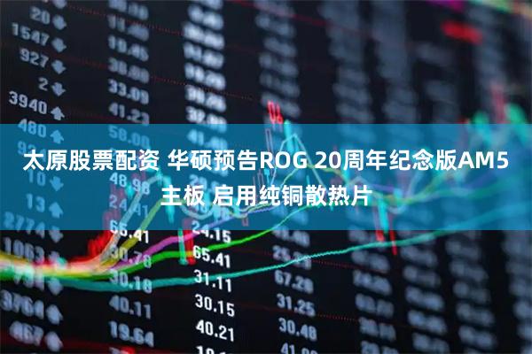 太原股票配资 华硕预告ROG 20周年纪念版AM5主板 启用纯铜散热片