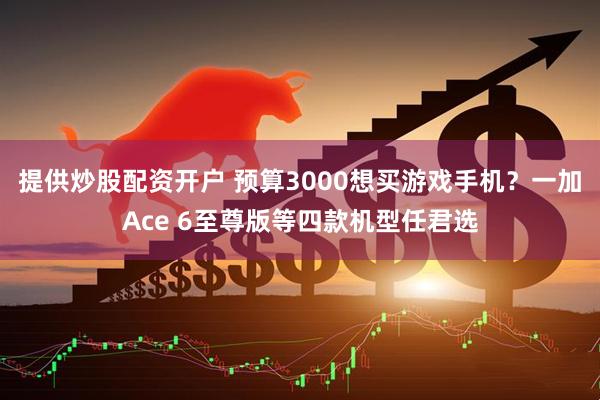 提供炒股配资开户 预算3000想买游戏手机？一加Ace 6至尊版等四款机型任君选