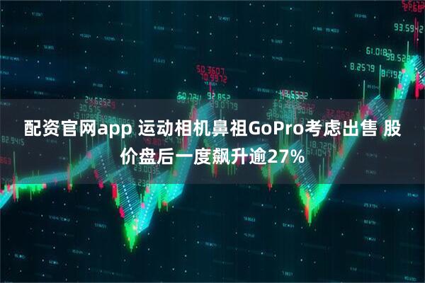 配资官网app 运动相机鼻祖GoPro考虑出售 股价盘后一度飙升逾27%