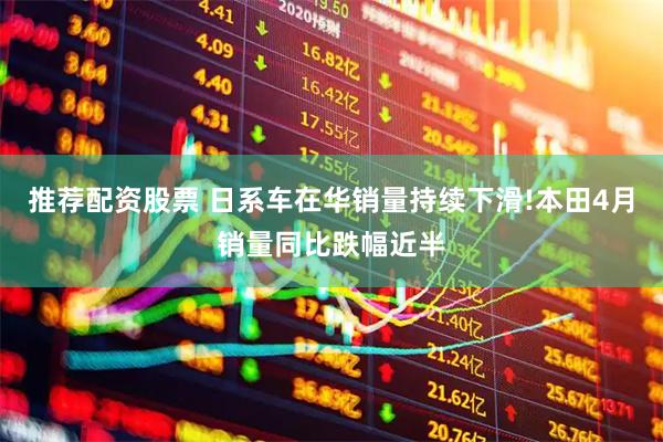 推荐配资股票 日系车在华销量持续下滑!本田4月销量同比跌幅近半