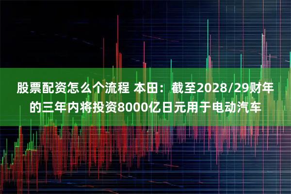 股票配资怎么个流程 本田：截至2028/29财年的三年内将投资8000亿日元用于电动汽车