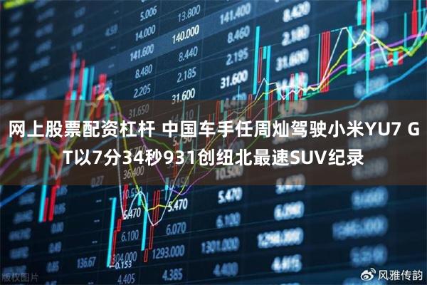 网上股票配资杠杆 中国车手任周灿驾驶小米YU7 GT以7分34秒931创纽北最速SUV纪录