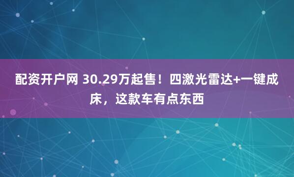 配资开户网 30.29万起售！四激光雷达+一键成床，这款车有点东西