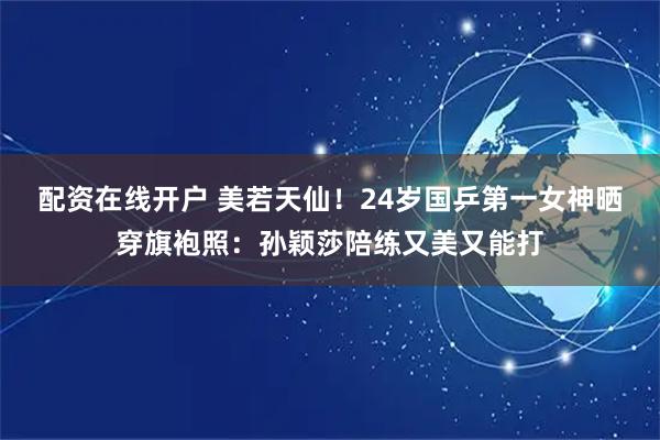 配资在线开户 美若天仙!24岁国乒第一女神晒穿旗袍照:孙颖莎陪练又美又能打