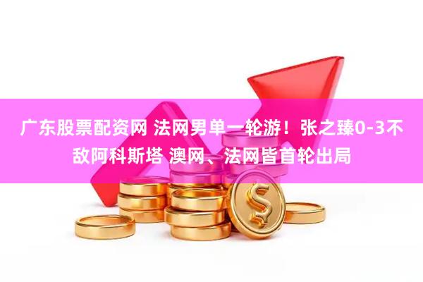 广东股票配资网 法网男单一轮游！张之臻0-3不敌阿科斯塔 澳网、法网皆首轮出局