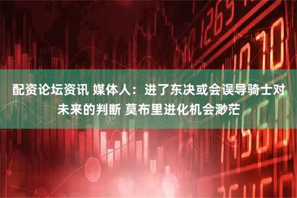 配资论坛资讯 媒体人：进了东决或会误导骑士对未来的判断 莫布里进化机会渺茫