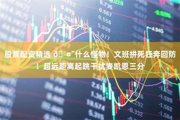 股票配资精选 🤯什么怪物！文班拼死狂奔回防！超远距离起跳干扰麦凯恩三分