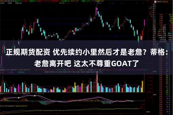 正规期货配资 优先续约小里然后才是老詹？蒂格：老詹离开吧 这太不尊重GOAT了