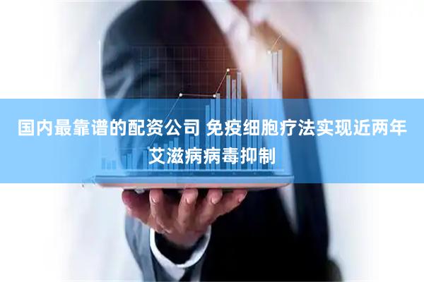 国内最靠谱的配资公司 免疫细胞疗法实现近两年艾滋病病毒抑制