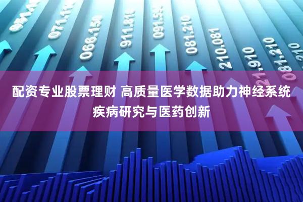 配资专业股票理财 高质量医学数据助力神经系统疾病研究与医药创新