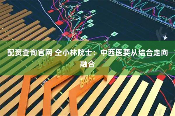 配资查询官网 仝小林院士：中西医要从结合走向融合