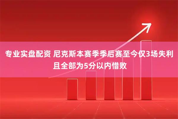 专业实盘配资 尼克斯本赛季季后赛至今仅3场失利 且全部为5分以内惜败