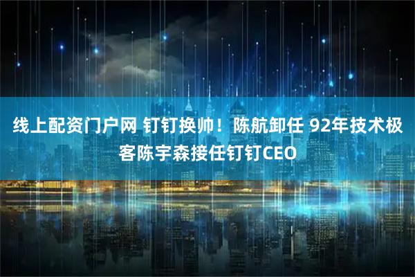 线上配资门户网 钉钉换帅！陈航卸任 92年技术极客陈宇森接任钉钉CEO