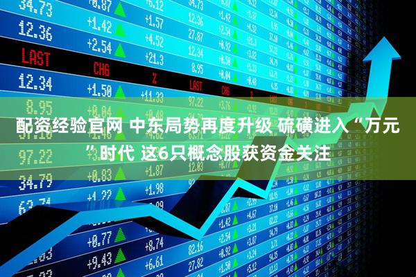 配资经验官网 中东局势再度升级 硫磺进入“万元”时代 这6只概念股获资金关注