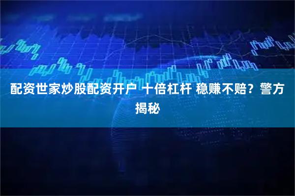 配资世家炒股配资开户 十倍杠杆 稳赚不赔？警方揭秘