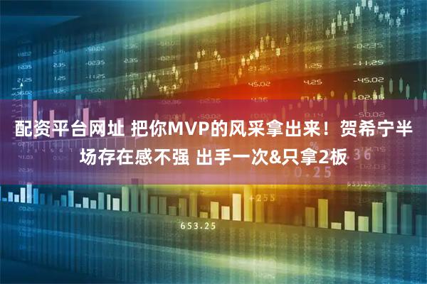 配资平台网址 把你MVP的风采拿出来！贺希宁半场存在感不强 出手一次&只拿2板