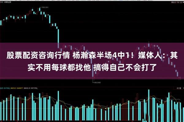 股票配资咨询行情 杨瀚森半场4中1！媒体人：其实不用每球都找他 搞得自己不会打了