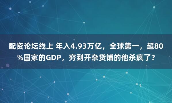 配资论坛线上 年入4.93万亿，全球第一，超80%国家的GDP，穷到开杂货铺的他杀疯了？