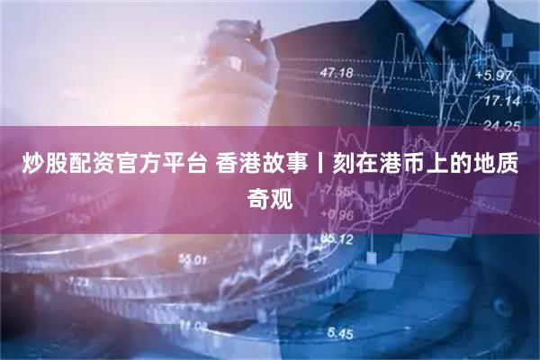 炒股配资官方平台 香港故事丨刻在港币上的地质奇观