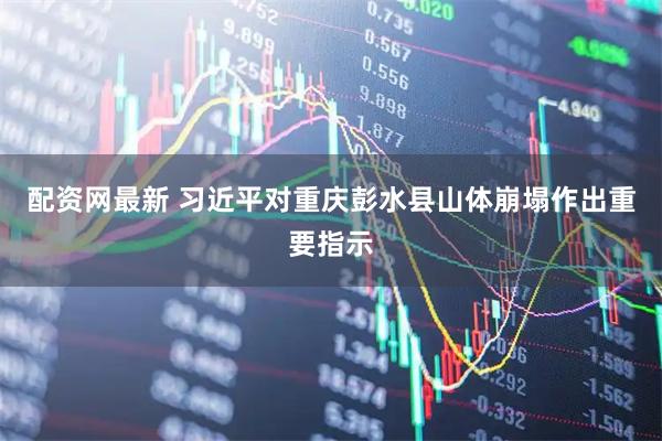 配资网最新 习近平对重庆彭水县山体崩塌作出重要指示