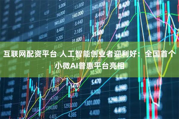 互联网配资平台 人工智能创业者迎利好：全国首个小微AI普惠平台亮相