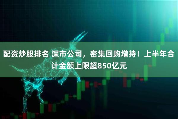 配资炒股排名 深市公司，密集回购增持！上半年合计金额上限超850亿元