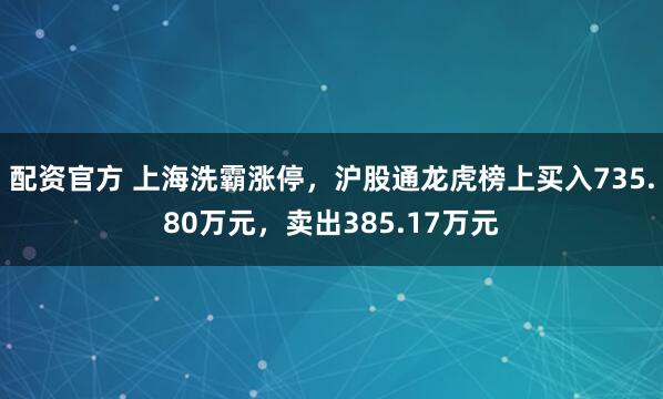 配资官方 上海洗霸涨停，沪股通龙虎榜上买入735.80万元，卖出385.17万元