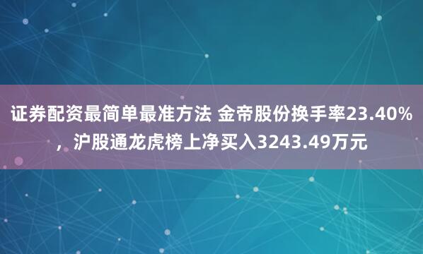 证券配资最简单最准方法 金帝股份换手率23.40%，沪股通龙虎榜上净买入3243.49万元