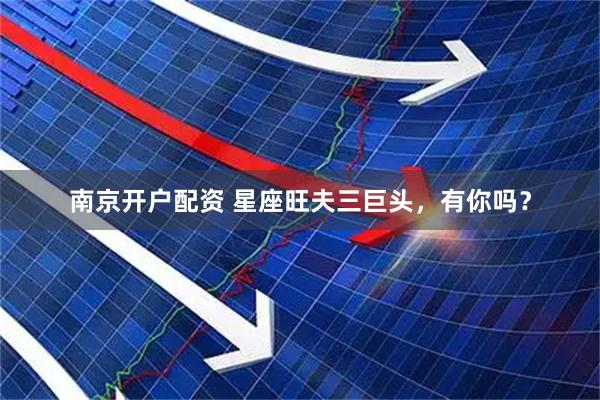 南京开户配资 星座旺夫三巨头，有你吗？