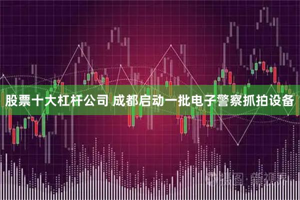 股票十大杠杆公司 成都启动一批电子警察抓拍设备
